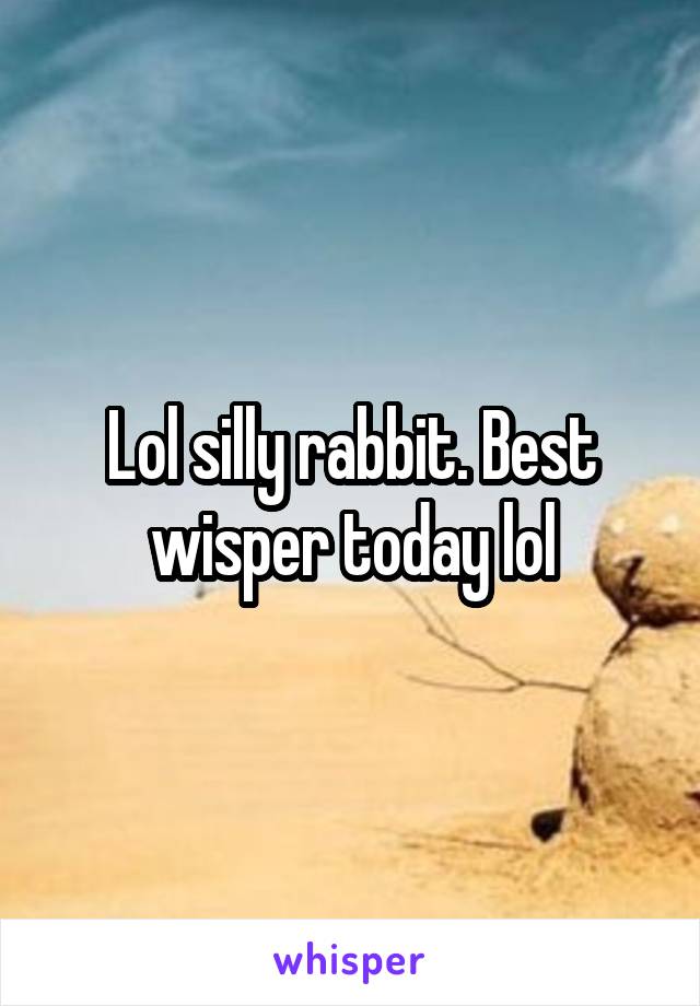 Lol silly rabbit. Best wisper today lol