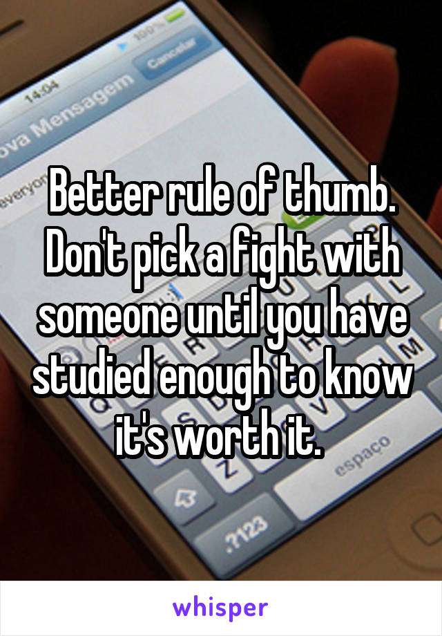 Better rule of thumb.
Don't pick a fight with someone until you have studied enough to know it's worth it. 