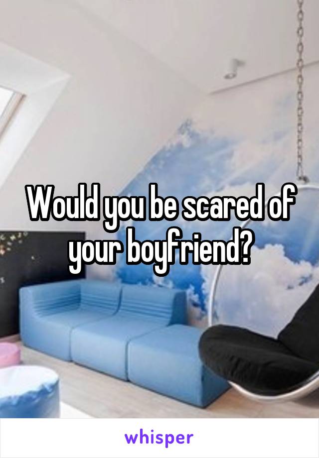Would you be scared of your boyfriend?