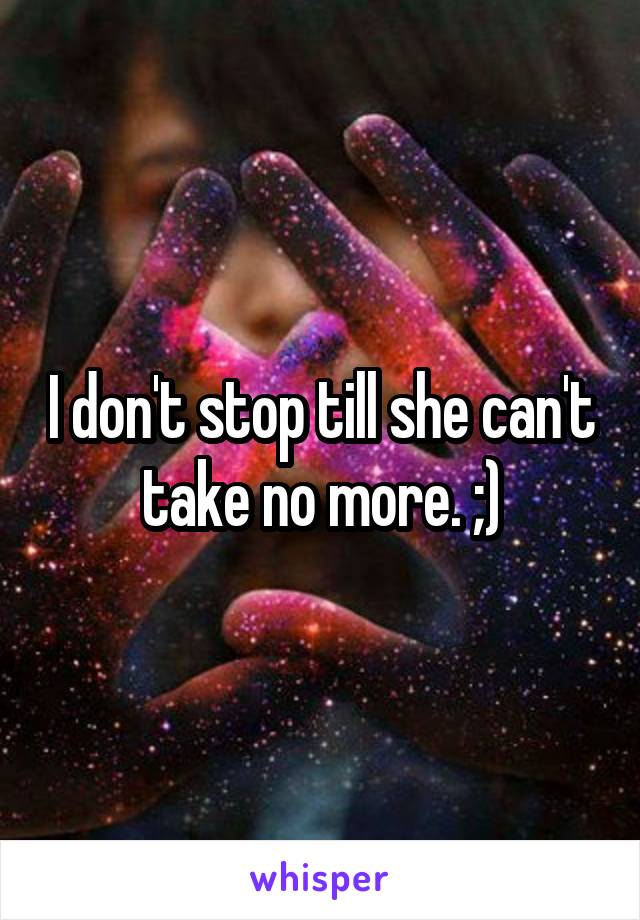 I don't stop till she can't take no more. ;)