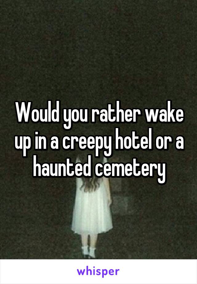 Would you rather wake up in a creepy hotel or a haunted cemetery