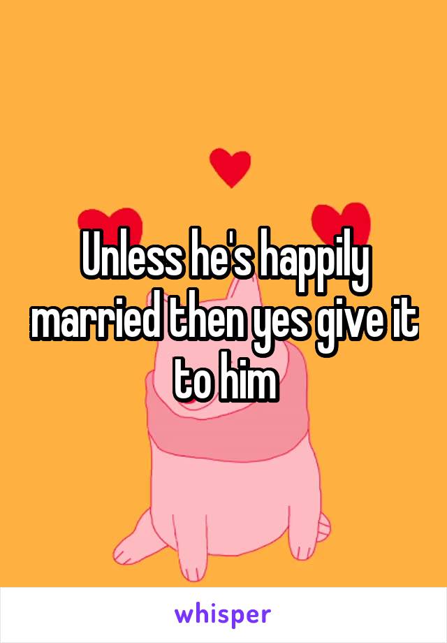 Unless he's happily married then yes give it to him