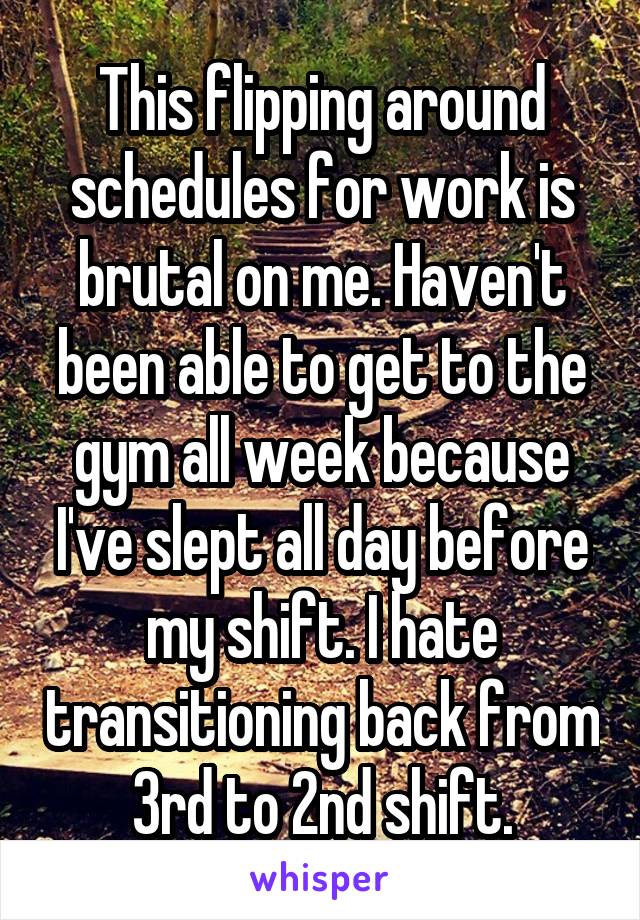 This flipping around schedules for work is brutal on me. Haven't been able to get to the gym all week because I've slept all day before my shift. I hate transitioning back from 3rd to 2nd shift.