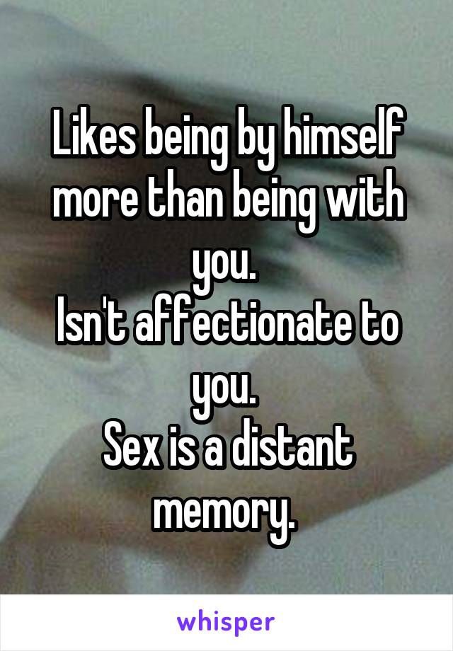Likes being by himself more than being with you. 
Isn't affectionate to you. 
Sex is a distant memory. 