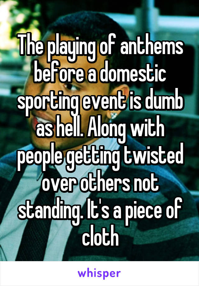 The playing of anthems before a domestic sporting event is dumb as hell. Along with people getting twisted over others not standing. It's a piece of cloth
