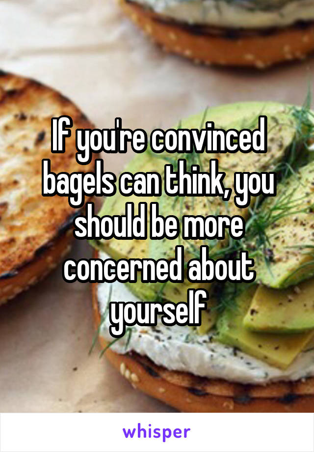 If you're convinced bagels can think, you should be more concerned about yourself