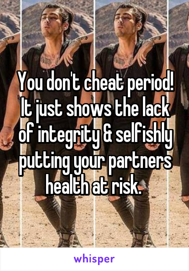 You don't cheat period!
It just shows the lack of integrity & selfishly putting your partners health at risk. 