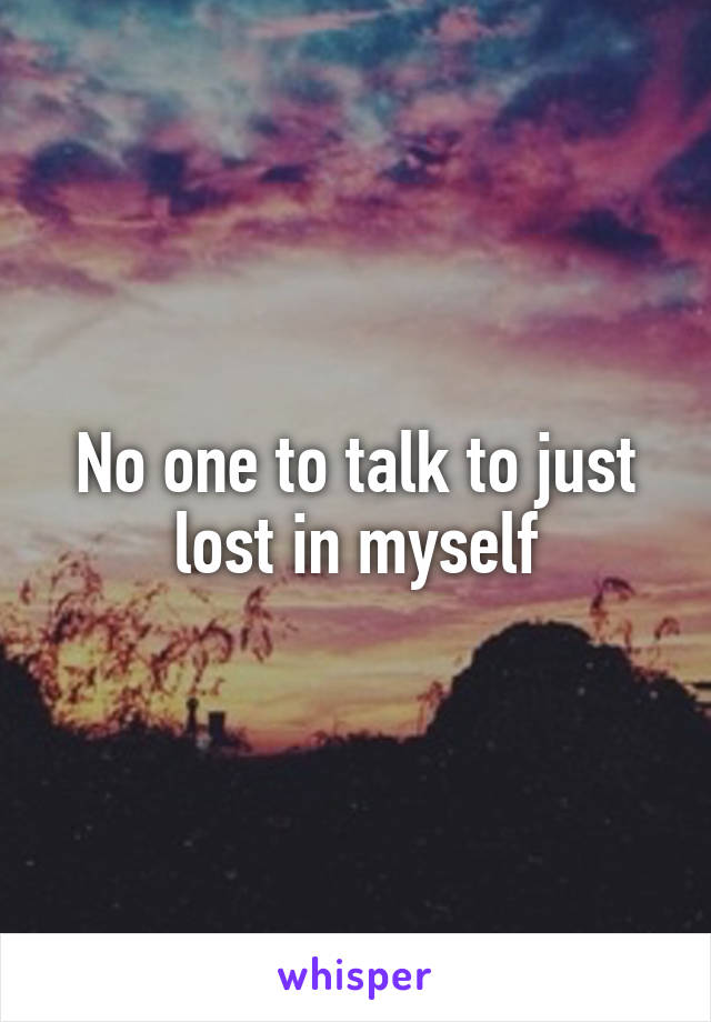 No one to talk to just lost in myself