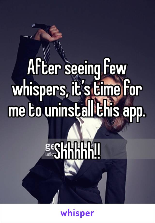 After seeing few whispers, it’s time for me to uninstall this app. 

Shhhhh!! 