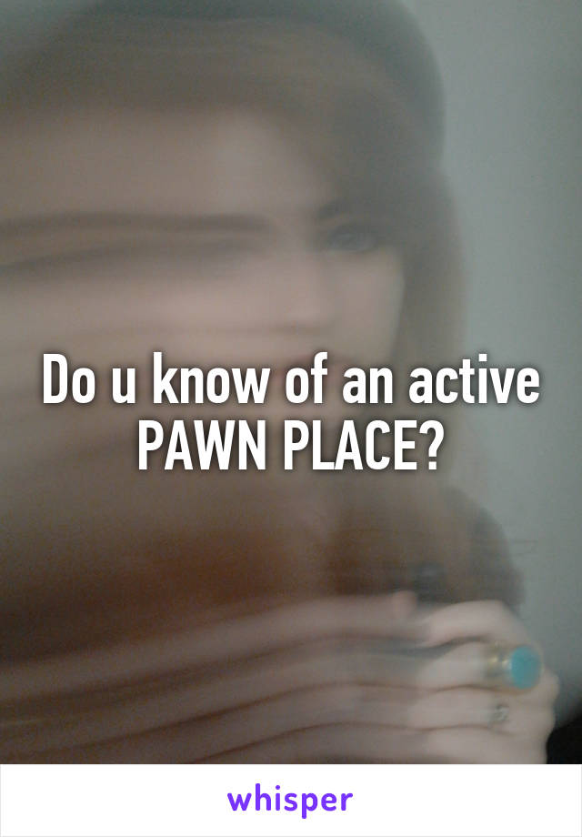 Do u know of an active PAWN PLACE?