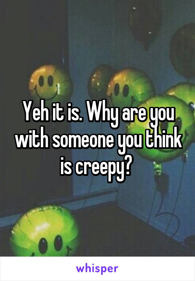 Yeh it is. Why are you with someone you think is creepy? 