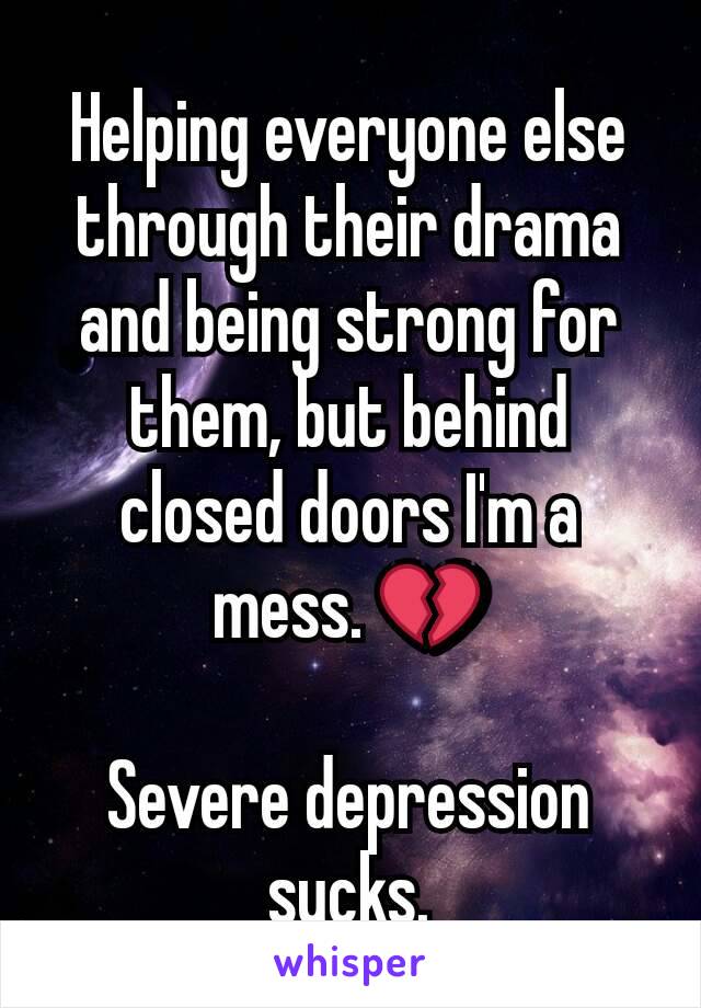 Helping everyone else through their drama and being strong for them, but behind closed doors I'm a mess. 💔

Severe depression sucks.