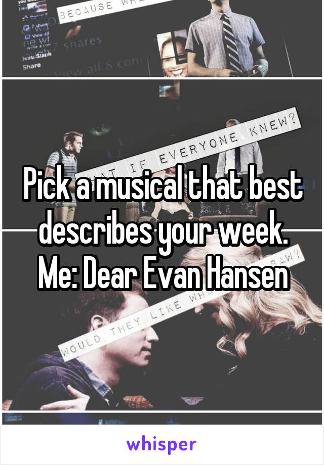 Pick a musical that best describes your week. Me: Dear Evan Hansen