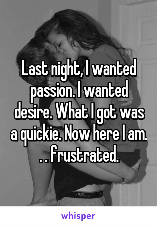 Last night, I wanted passion. I wanted desire. What I got was a quickie. Now here I am. . . frustrated.
