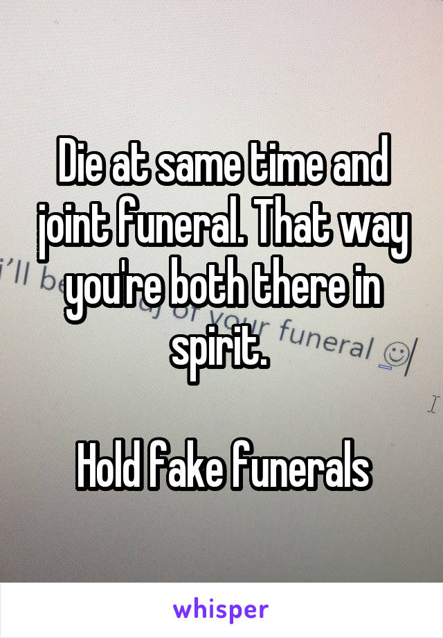 Die at same time and joint funeral. That way you're both there in spirit. 

Hold fake funerals