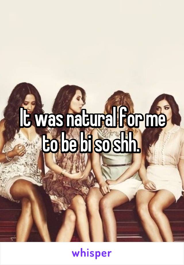 It was natural for me to be bi so shh. 