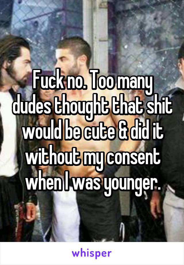 Fuck no. Too many dudes thought that shit would be cute & did it without my consent when I was younger.