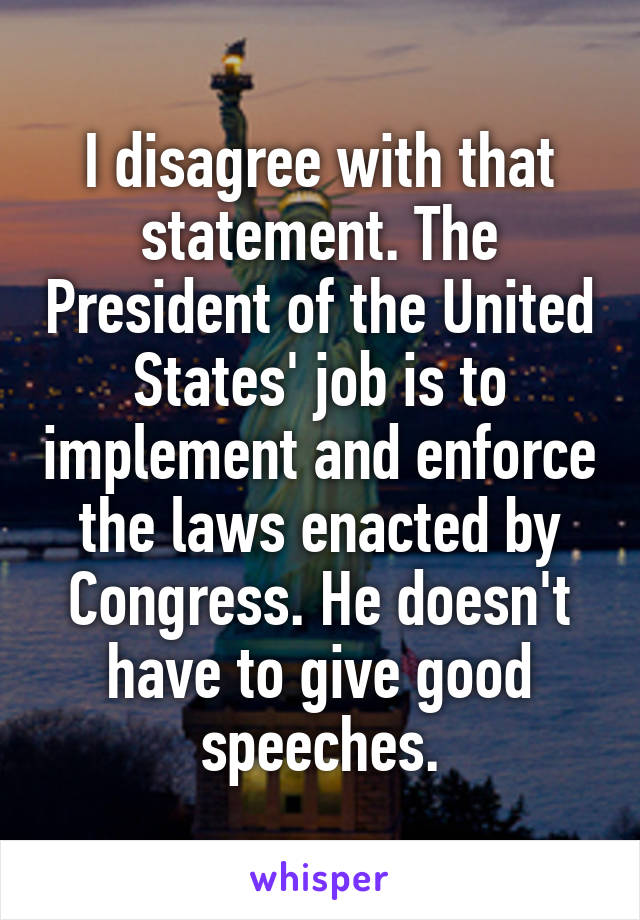 I disagree with that statement. The President of the United States' job is to implement and enforce the laws enacted by Congress. He doesn't have to give good speeches.