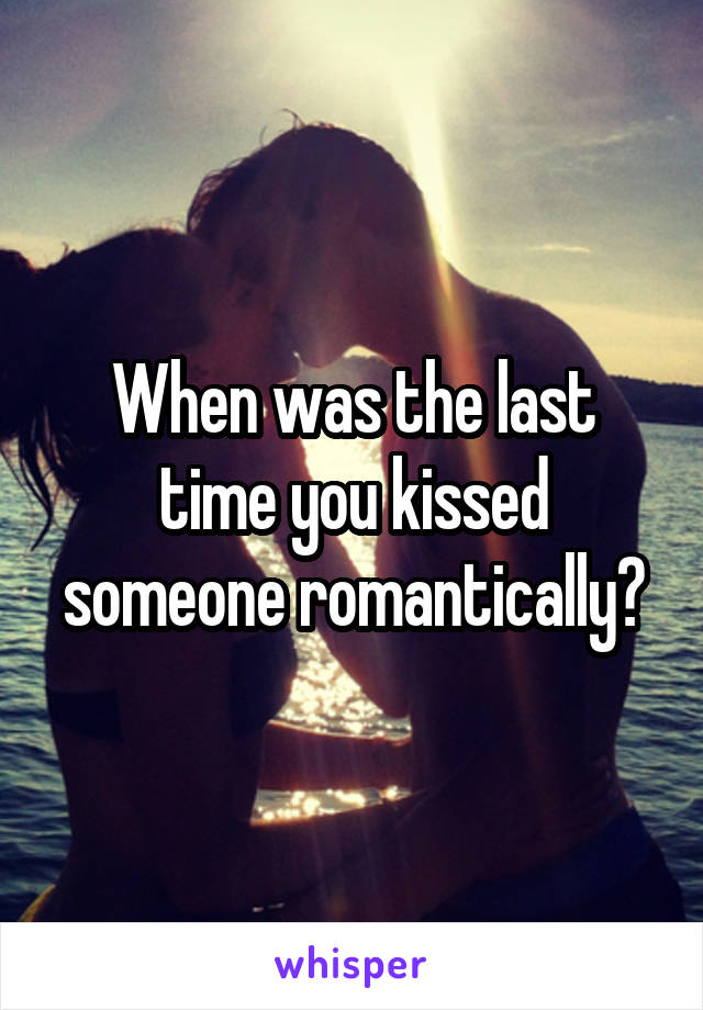 When was the last time you kissed someone romantically?