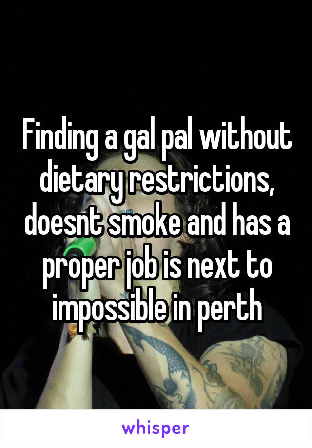 Finding a gal pal without dietary restrictions, doesnt smoke and has a proper job is next to impossible in perth