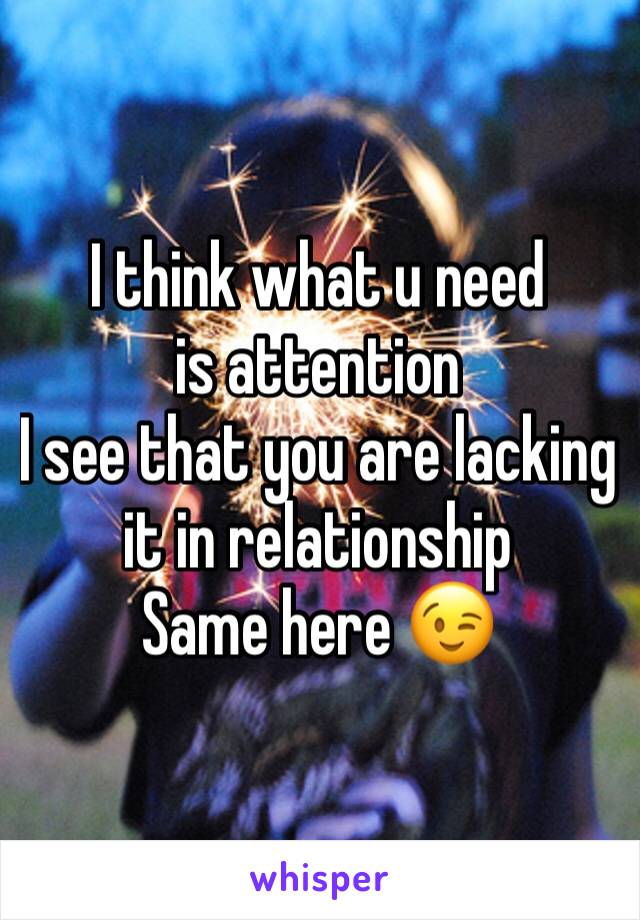 I think what u need is attention 
I see that you are lacking it in relationship
Same here 😉