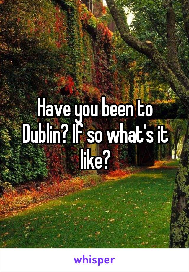 Have you been to Dublin? If so what's it like?