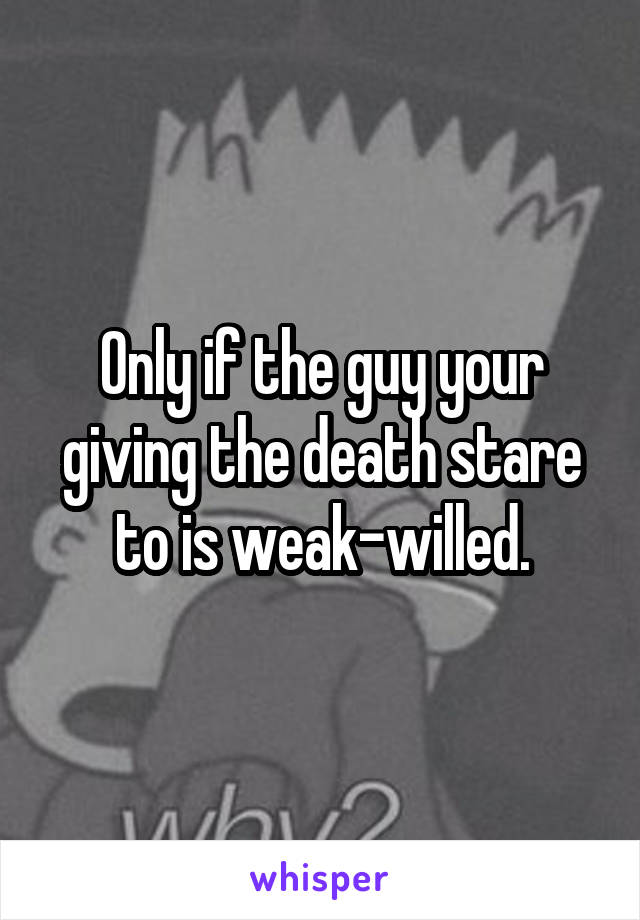 Only if the guy your giving the death stare to is weak-willed.