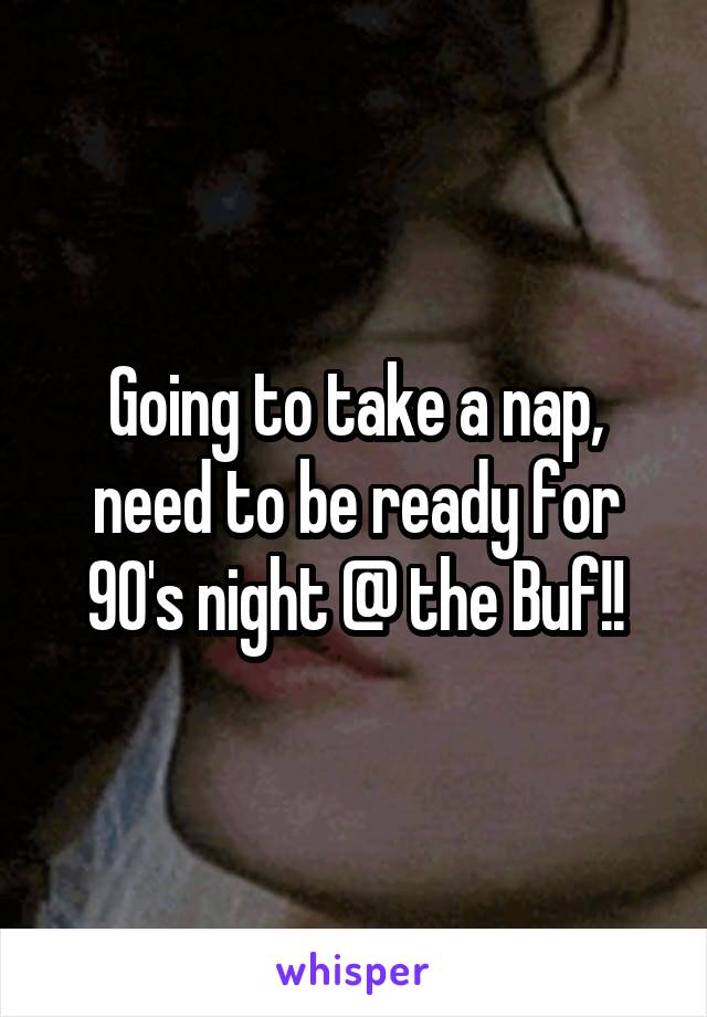 Going to take a nap, need to be ready for 90's night @ the Buf!!