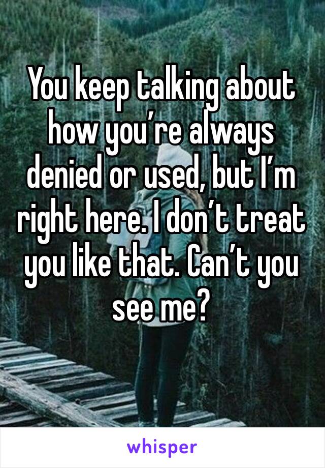 You keep talking about how you’re always denied or used, but I’m right here. I don’t treat you like that. Can’t you see me?