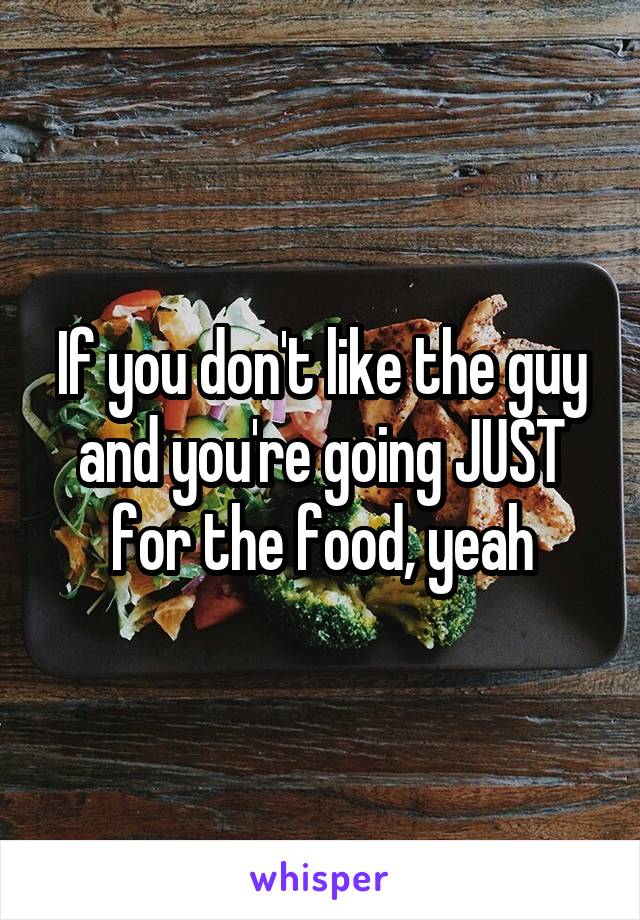 If you don't like the guy and you're going JUST for the food, yeah