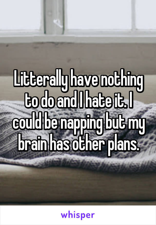 Litterally have nothing to do and I hate it. I could be napping but my brain has other plans.