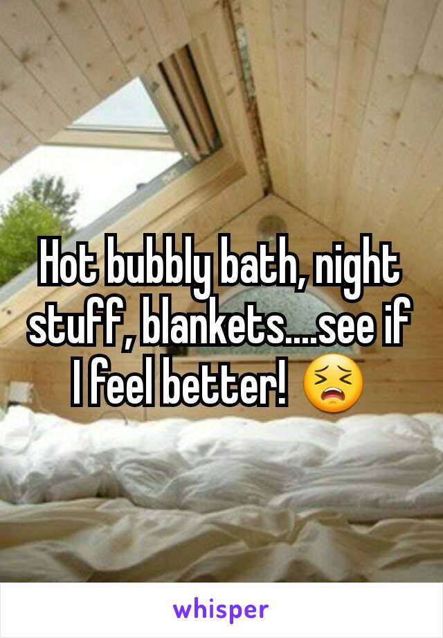 Hot bubbly bath, night stuff, blankets....see if I feel better! 😣