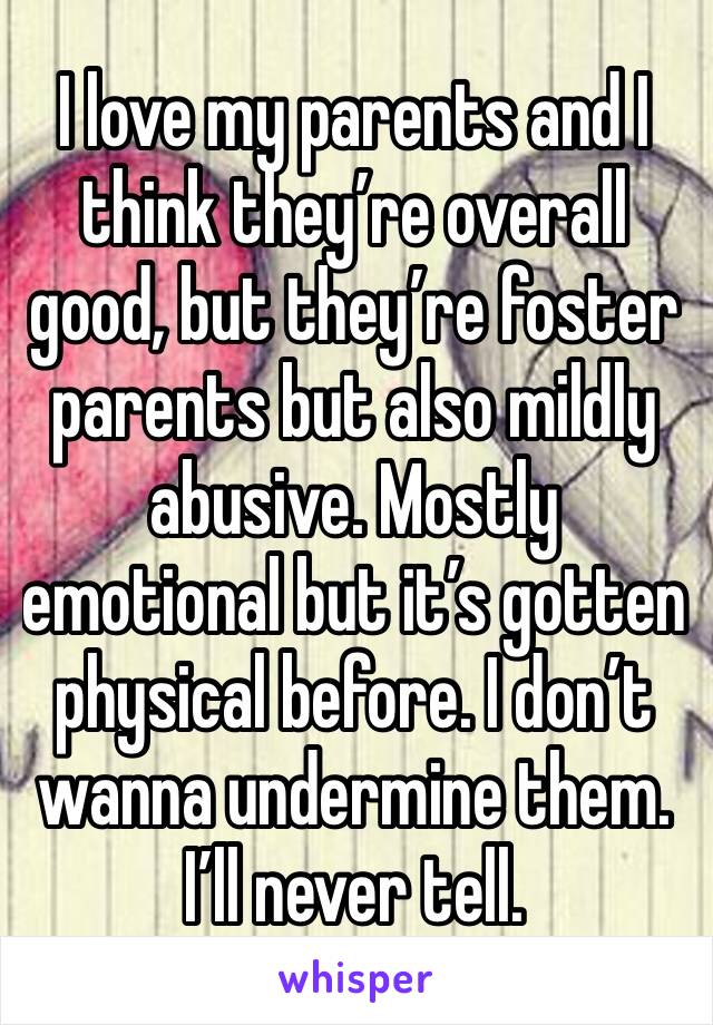 I love my parents and I think they’re overall good, but they’re foster parents but also mildly abusive. Mostly emotional but it’s gotten physical before. I don’t wanna undermine them. I’ll never tell.