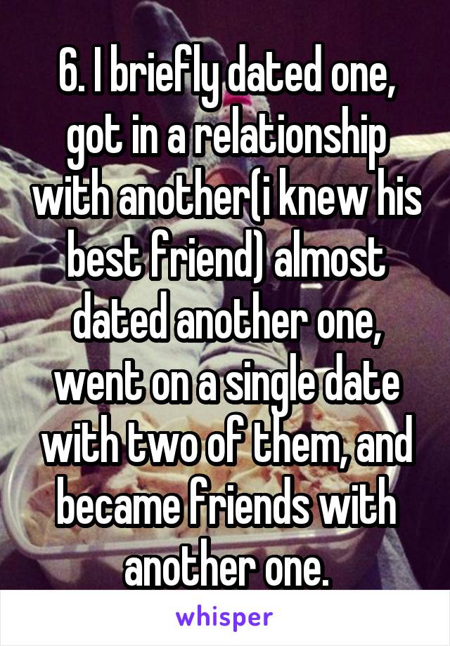 6. I briefly dated one, got in a relationship with another(i knew his best friend) almost dated another one, went on a single date with two of them, and became friends with another one.