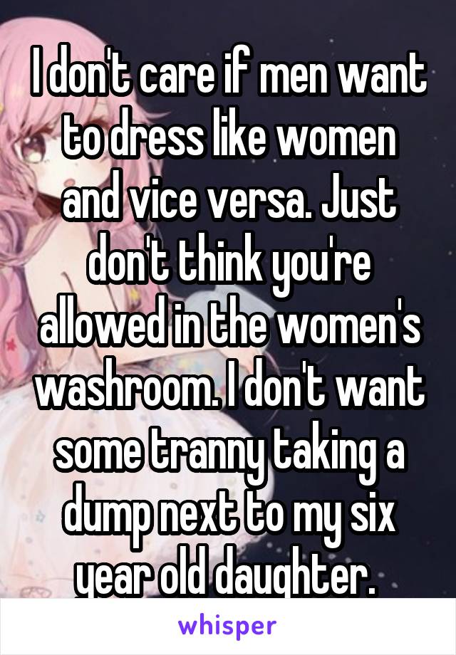 I don't care if men want to dress like women and vice versa. Just don't think you're allowed in the women's washroom. I don't want some tranny taking a dump next to my six year old daughter. 