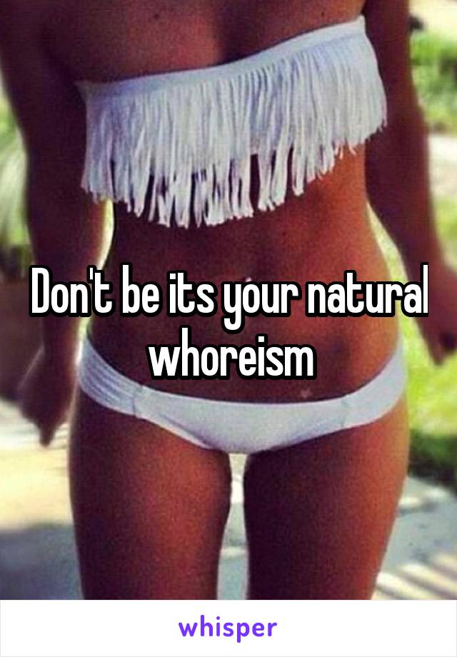 Don't be its your natural whoreism