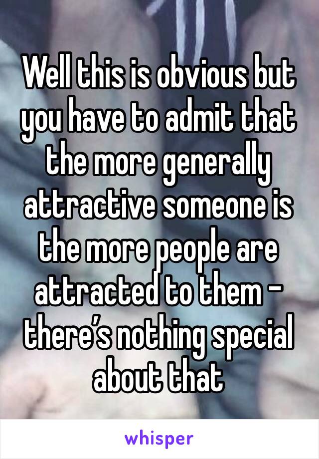 Well this is obvious but you have to admit that the more generally attractive someone is the more people are attracted to them - there’s nothing special about that
