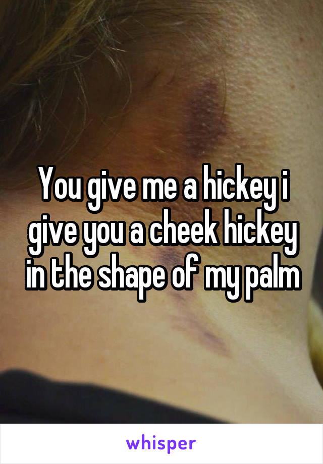 You give me a hickey i give you a cheek hickey in the shape of my palm