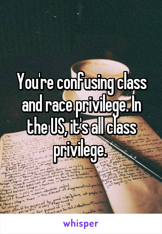 You're confusing class and race privilege. In the US, it's all class privilege. 