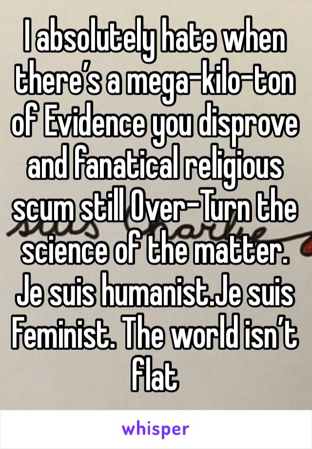 I absolutely hate when there’s a mega-kilo-ton of Evidence you disprove and fanatical religious scum still Over-Turn the science of the matter. 
Je suis humanist.Je suis Feminist. The world isn’t flat