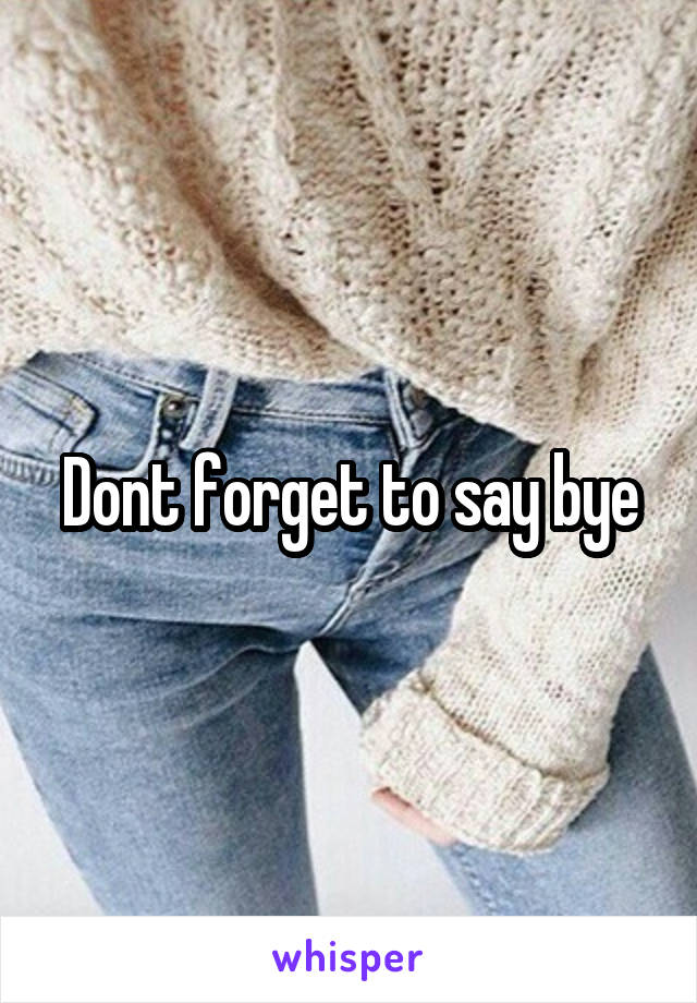 Dont forget to say bye