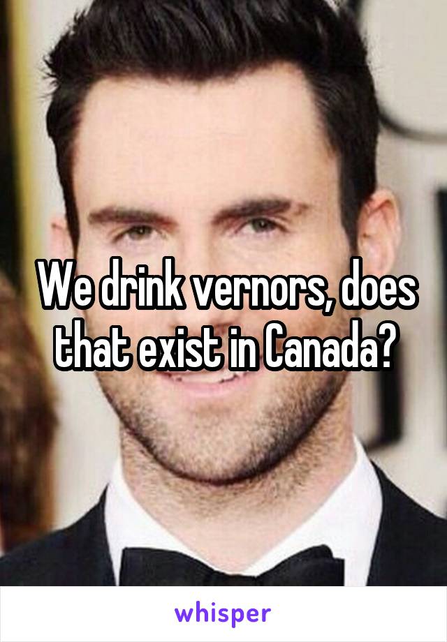 We drink vernors, does that exist in Canada?