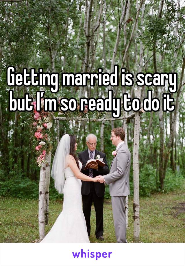 Getting married is scary but I’m so ready to do it