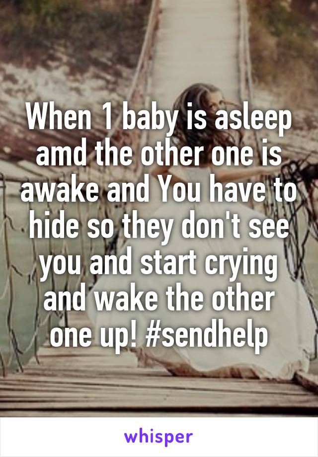 When 1 baby is asleep amd the other one is awake and You have to hide so they don't see you and start crying and wake the other one up! #sendhelp