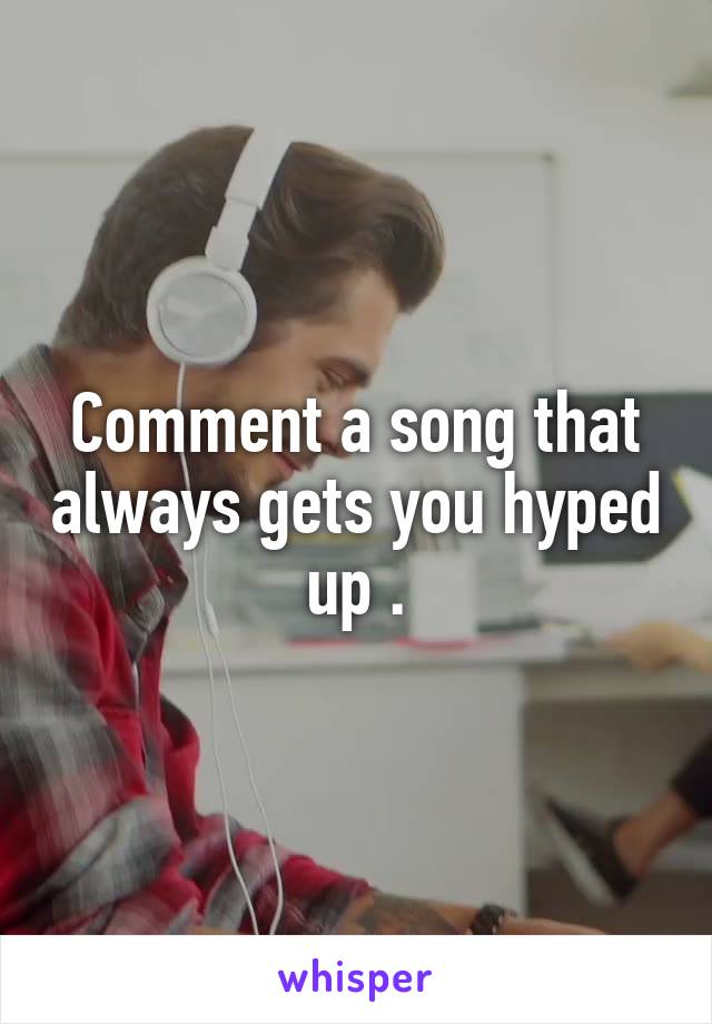 Comment a song that always gets you hyped up .