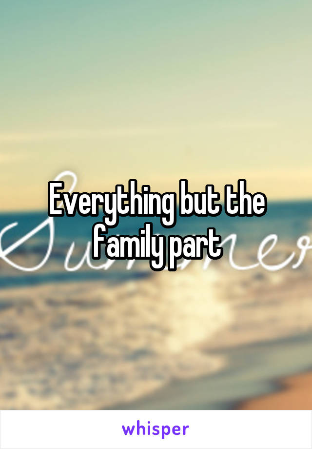 Everything but the family part