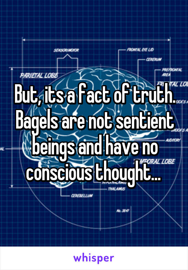 But, its a fact of truth. Bagels are not sentient beings and have no conscious thought... 