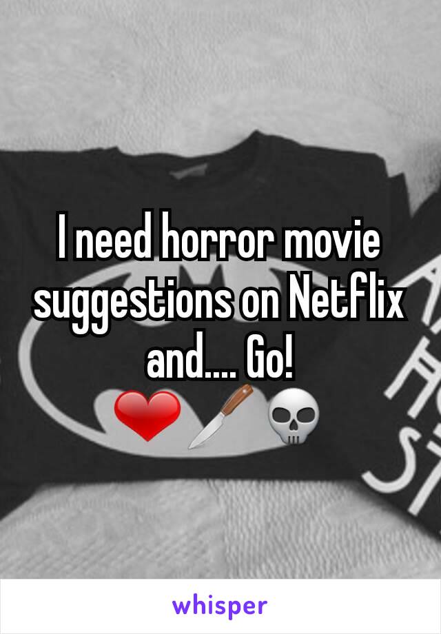 I need horror movie suggestions on Netflix and.... Go!
❤🔪💀
