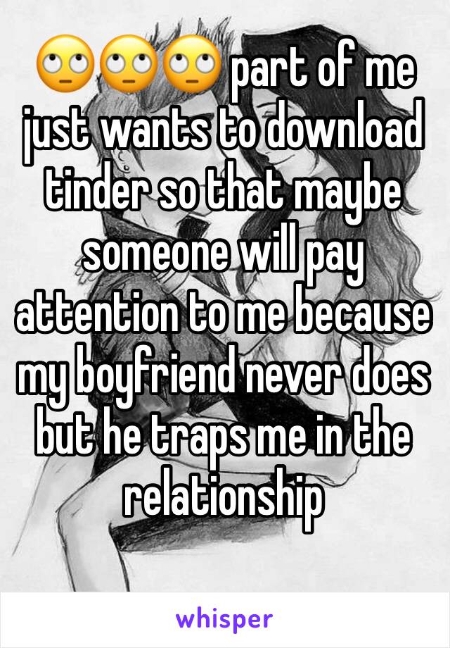 🙄🙄🙄 part of me just wants to download tinder so that maybe someone will pay attention to me because my boyfriend never does but he traps me in the relationship 