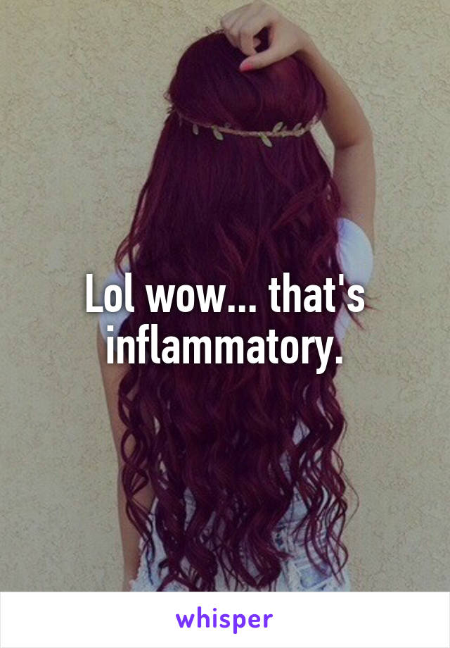 Lol wow... that's inflammatory.